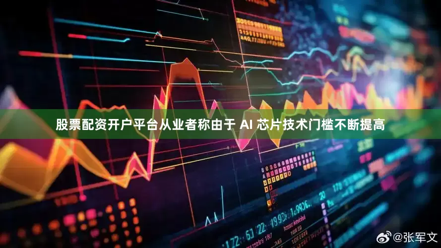股票配资开户平台从业者称由于 AI 芯片技术门槛不断提高