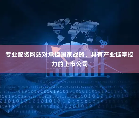 专业配资网站对承担国家战略、具有产业链掌控力的上市公司