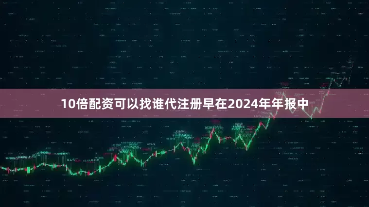 10倍配资可以找谁代注册早在2024年年报中