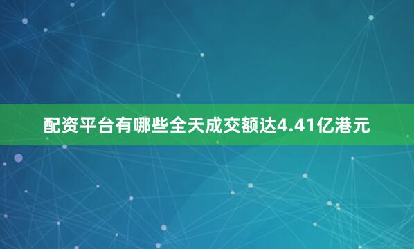 配资平台有哪些全天成交额达4.41亿港元