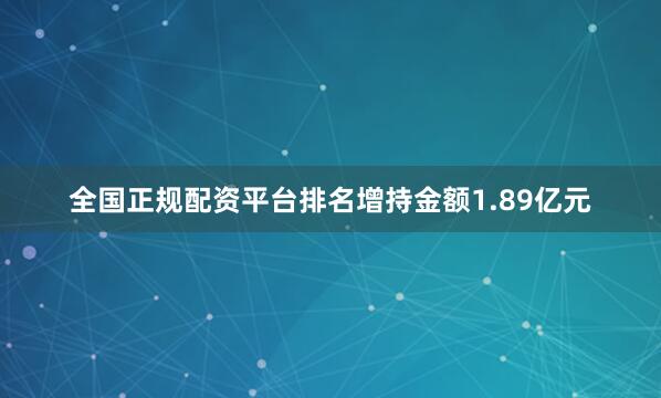 全国正规配资平台排名增持金额1.89亿元