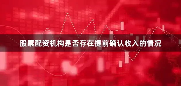 股票配资机构是否存在提前确认收入的情况