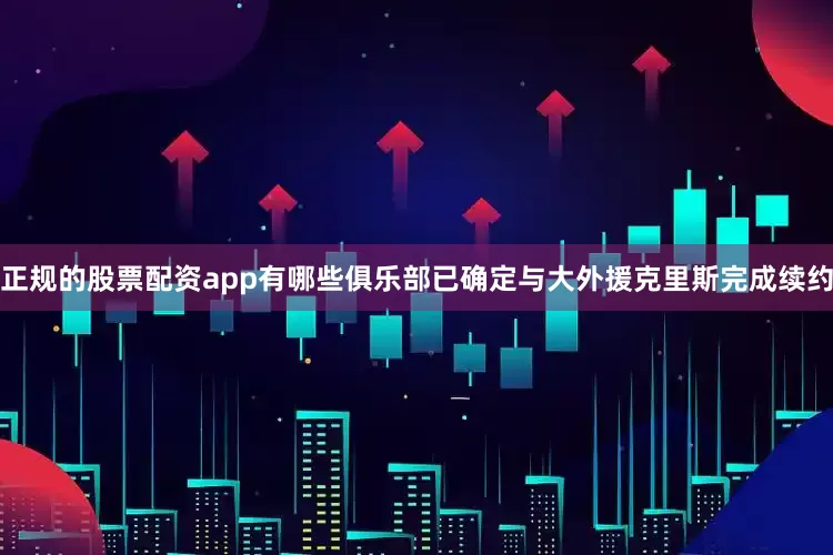 正规的股票配资app有哪些俱乐部已确定与大外援克里斯完成续约