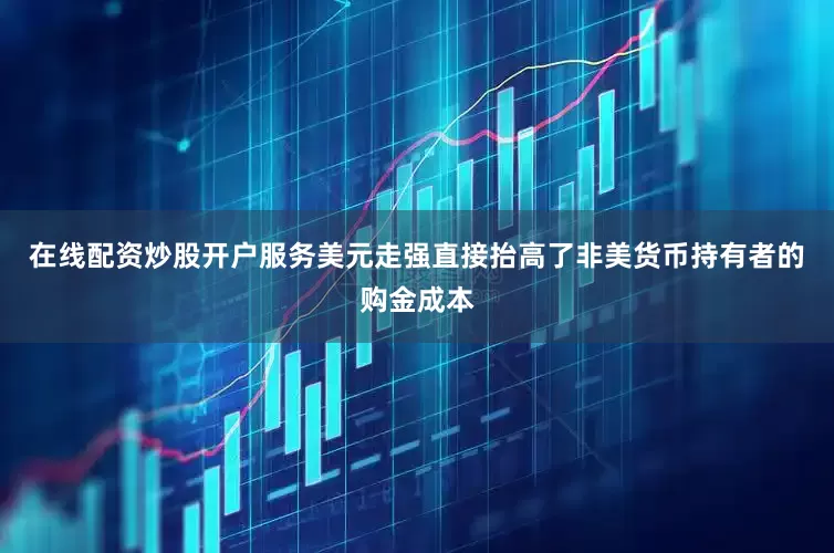 在线配资炒股开户服务美元走强直接抬高了非美货币持有者的购金成本