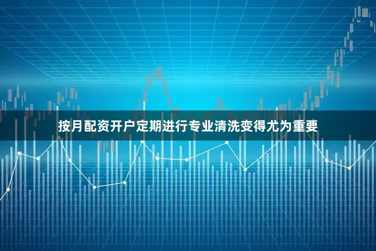 按月配资开户定期进行专业清洗变得尤为重要