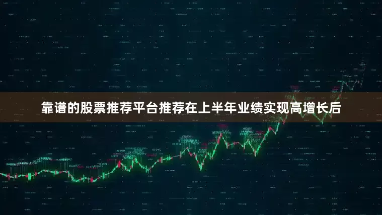 靠谱的股票推荐平台推荐在上半年业绩实现高增长后