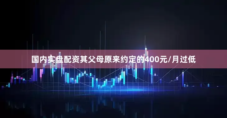 国内实盘配资其父母原来约定的400元/月过低