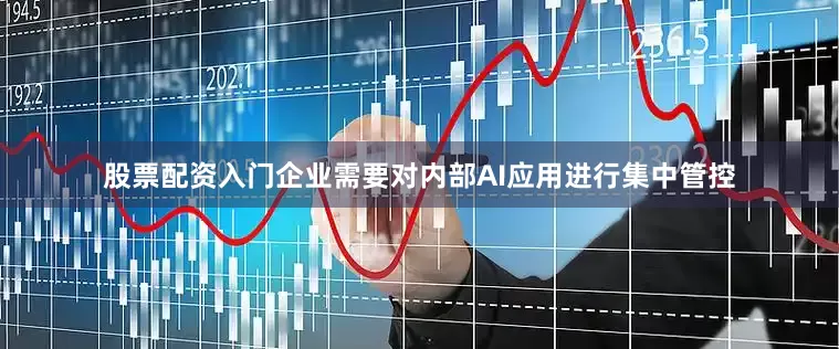 股票配资入门企业需要对内部AI应用进行集中管控