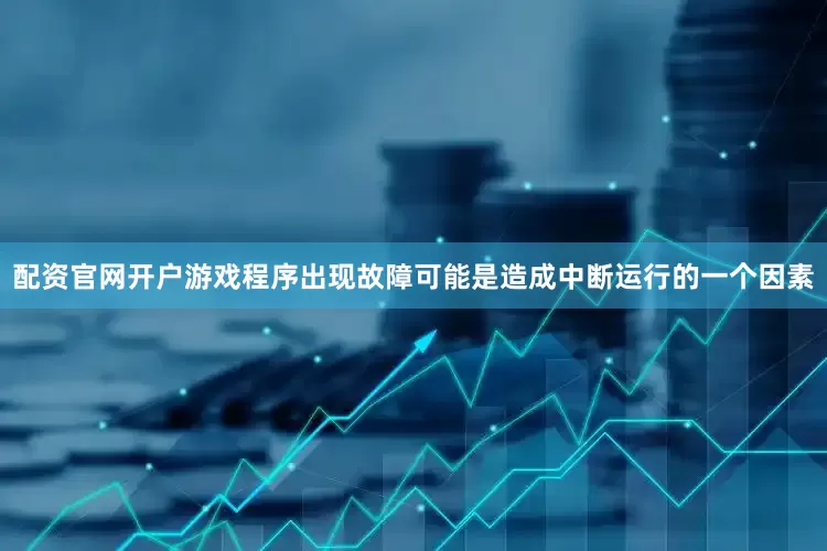 配资官网开户游戏程序出现故障可能是造成中断运行的一个因素