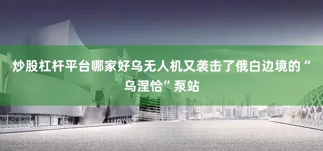 炒股杠杆平台哪家好乌无人机又袭击了俄白边境的“乌涅恰”泵站