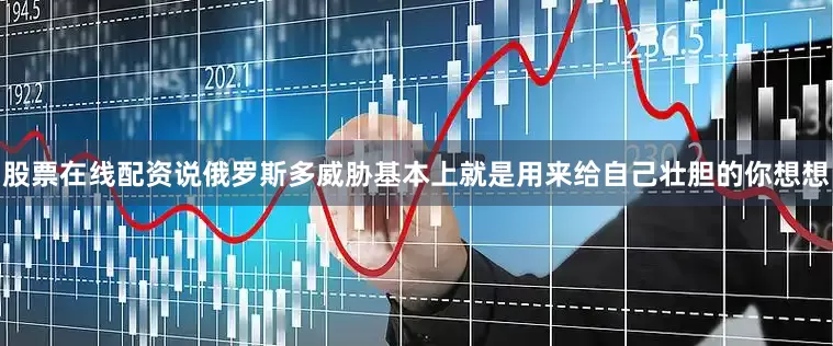 股票在线配资说俄罗斯多威胁基本上就是用来给自己壮胆的你想想