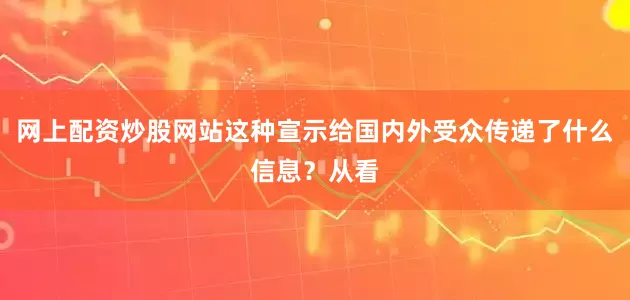 网上配资炒股网站这种宣示给国内外受众传递了什么信息？从看